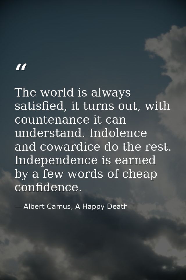 The world is always satisfied, it turns out, with countenance it can understand. Indolence and cowardice do the rest. In — Albert Camus, A Happy Death