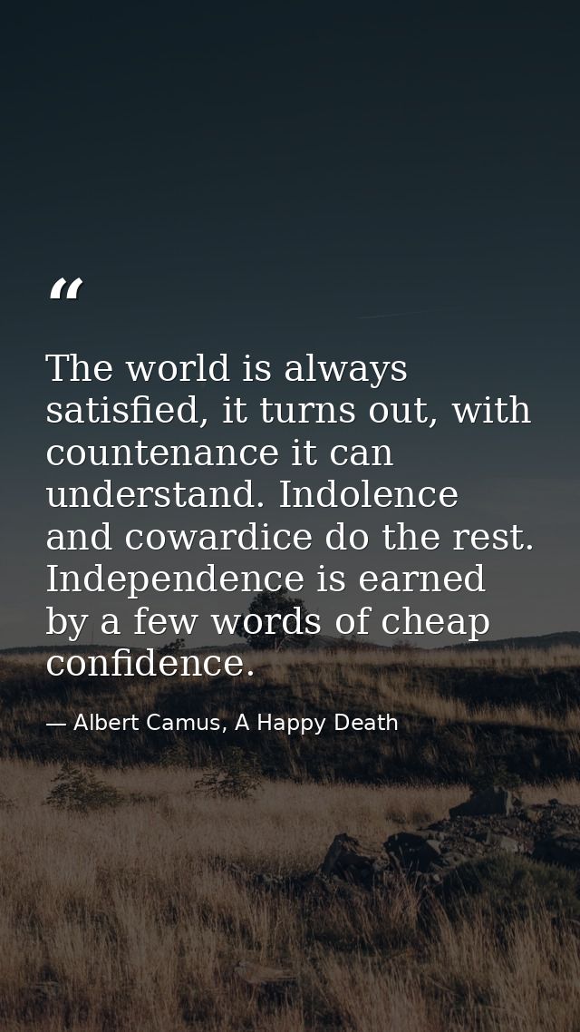 The world is always satisfied, it turns out, with countenance it can understand. Indolence and cowardice do the rest. In — Albert Camus, A Happy Death
