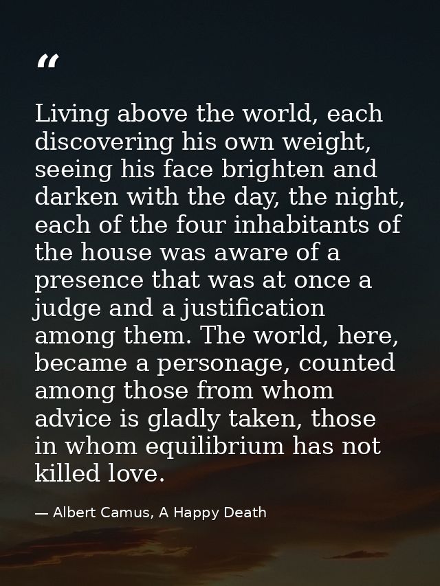 Living above the world, each discovering his own weight, seeing his face brighten and darken with the day, the night, ea — Albert Camus, A Happy Death