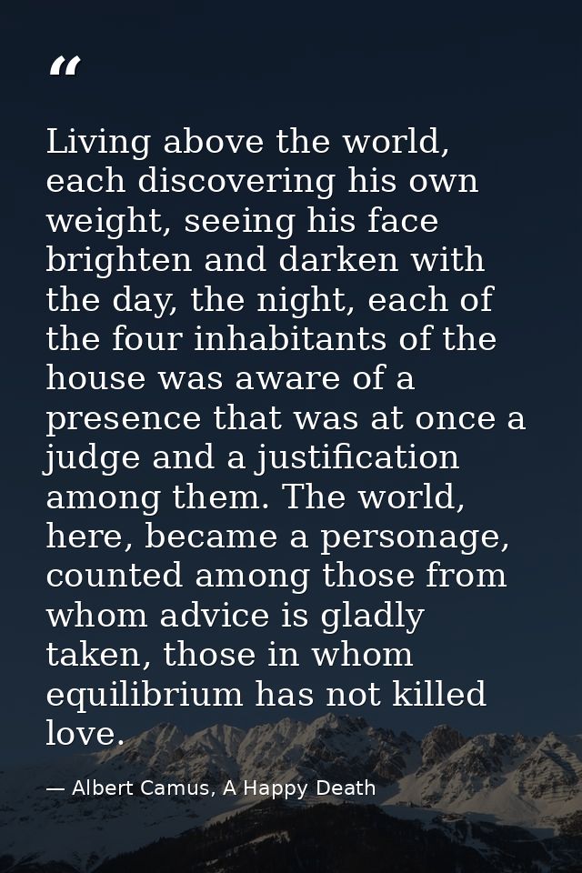 Living above the world, each discovering his own weight, seeing his face brighten and darken with the day, the night, ea — Albert Camus, A Happy Death
