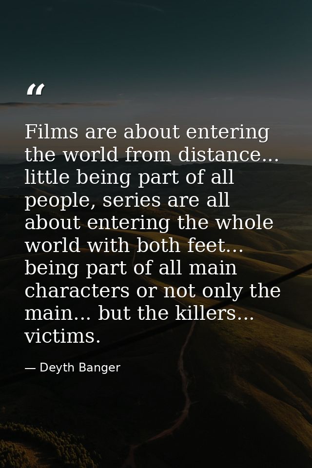 Films are about entering the world from distance... little being part of all people, series are all about entering the w — Deyth Banger
