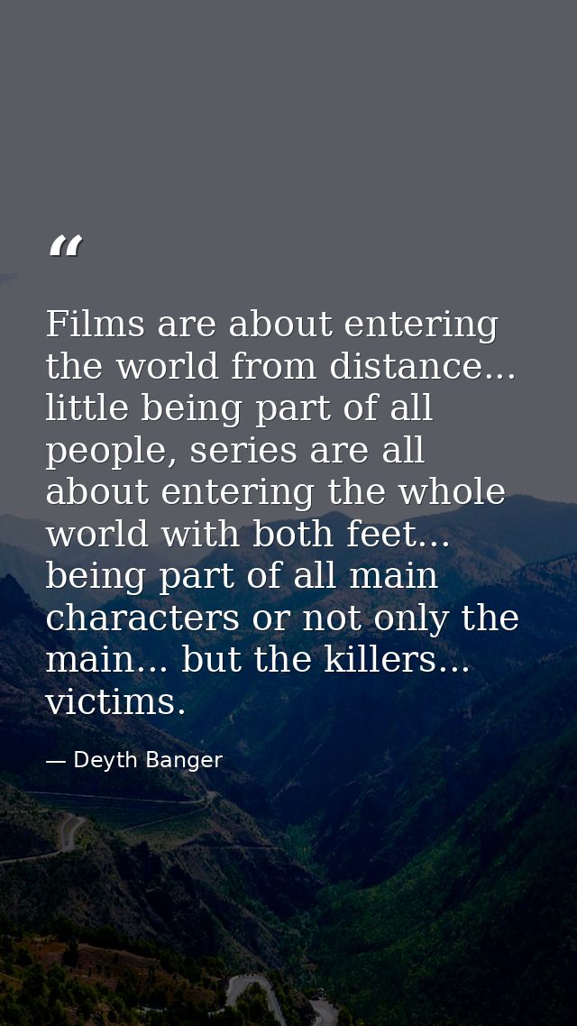 Films are about entering the world from distance... little being part of all people, series are all about entering the w — Deyth Banger