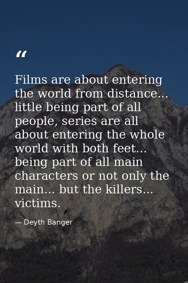 Films are about entering the world from distance... little being part of all people, series are all about entering the w — Deyth Banger