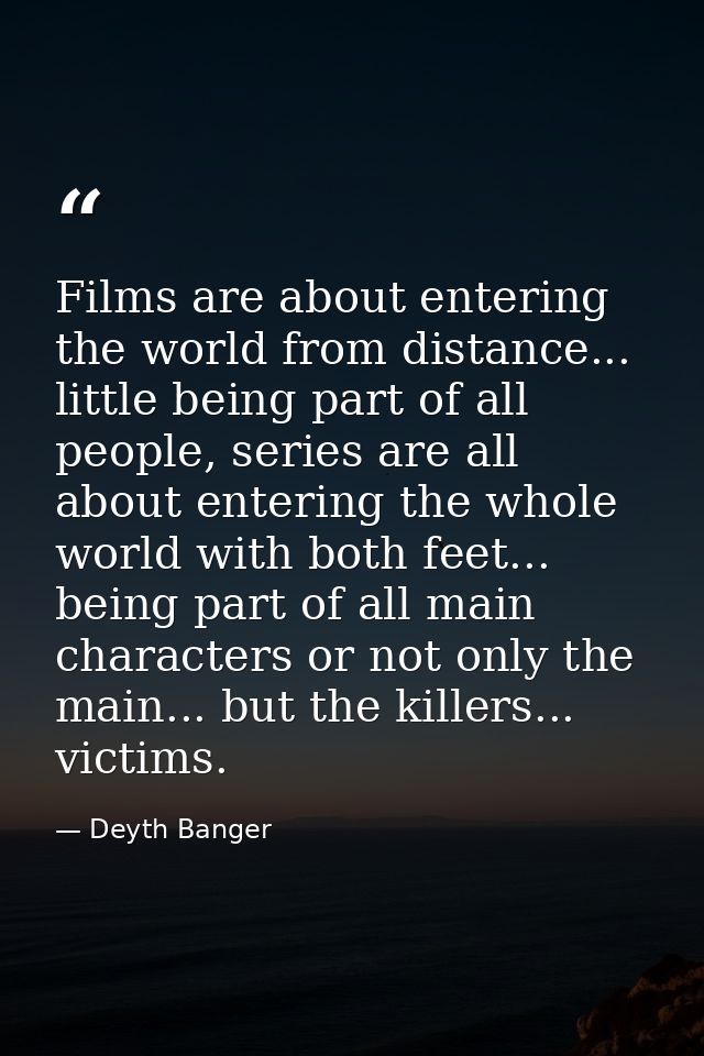 Films are about entering the world from distance... little being part of all people, series are all about entering the w — Deyth Banger