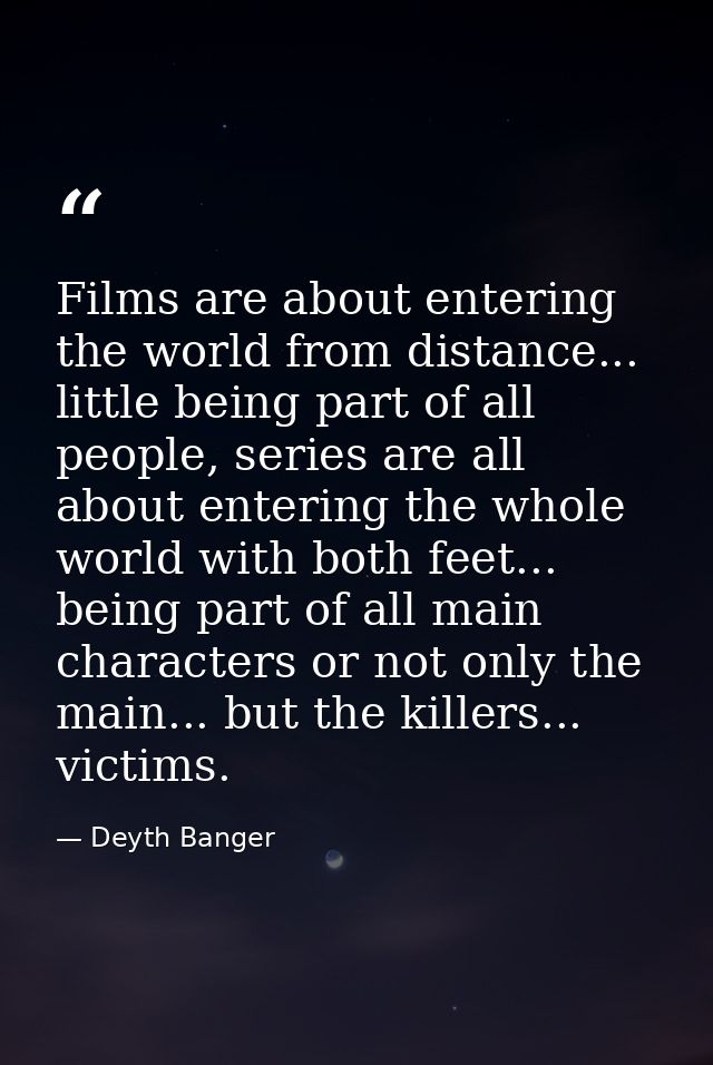 Films are about entering the world from distance... little being part of all people, series are all about entering the w — Deyth Banger