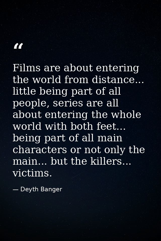 Films are about entering the world from distance... little being part of all people, series are all about entering the w — Deyth Banger