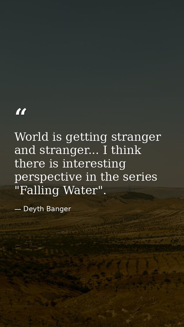 World is getting stranger and stranger... I think there is interesting perspective in the series "Falling Water". — Deyth Banger