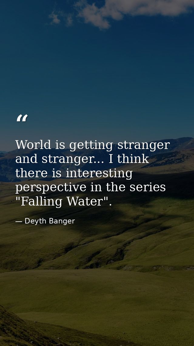 World is getting stranger and stranger... I think there is interesting perspective in the series "Falling Water". — Deyth Banger