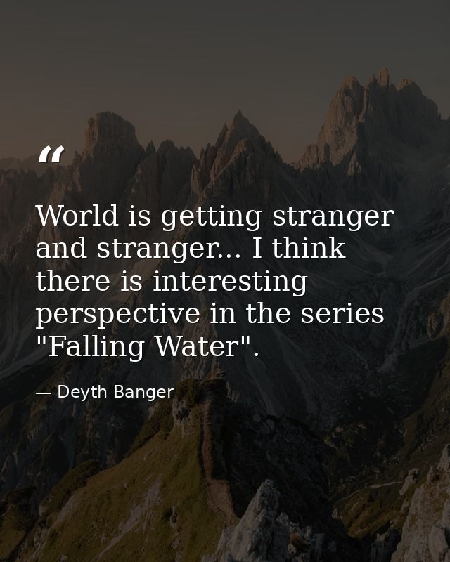 World is getting stranger and stranger... I think there is interesting perspective in the series "Falling Water". — Deyth Banger
