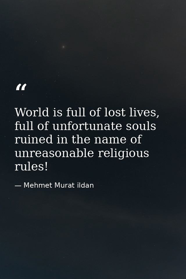 World is full of lost lives, full of unfortunate souls ruined in the name of unreasonable religious rules! — Mehmet Murat ildan