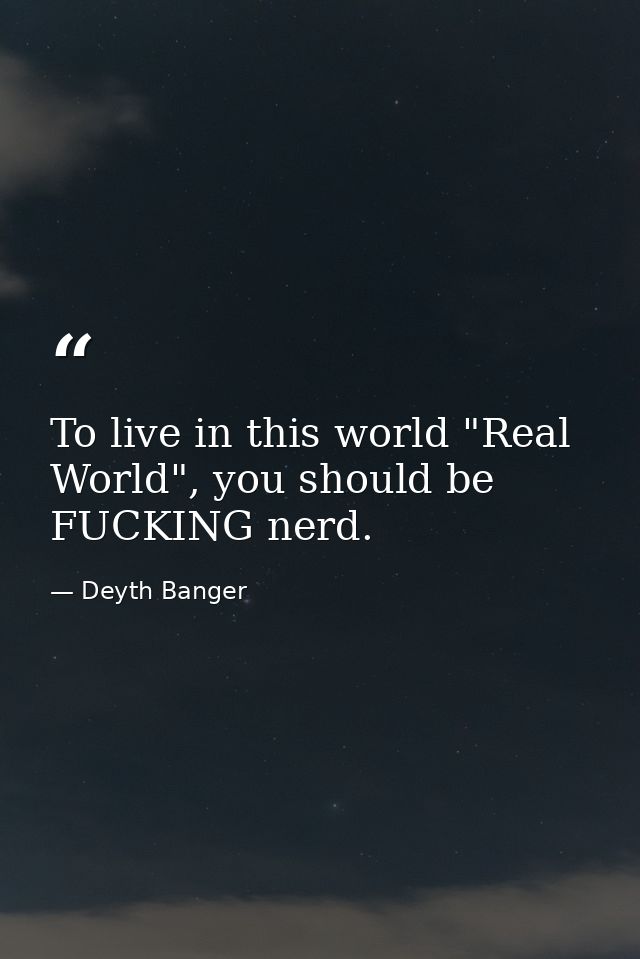 To live in this world "Real World", you should be FUCKING nerd. — Deyth Banger