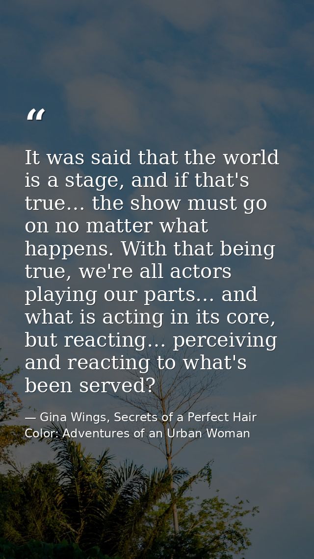 It was said that the world is a stage, and if that's true… the show must go on no matter what happens. With that being t — Gina Wings, Secrets of a Perfect Hair Color: Adventures of an Urban Woman