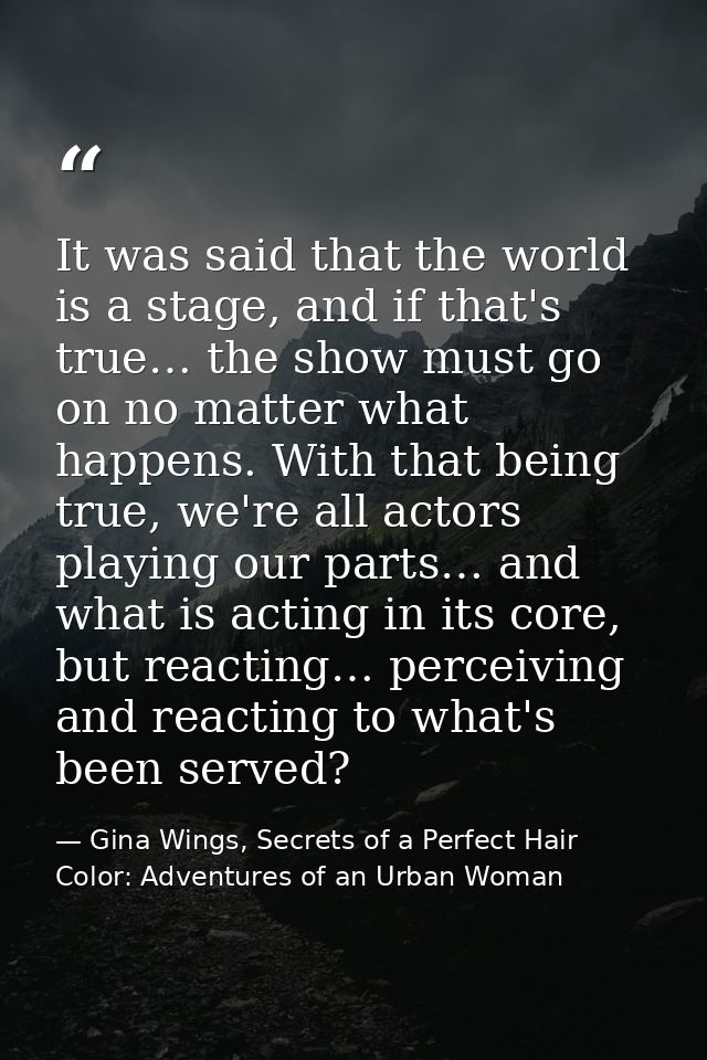 It was said that the world is a stage, and if that's true… the show must go on no matter what happens. With that being t — Gina Wings, Secrets of a Perfect Hair Color: Adventures of an Urban Woman