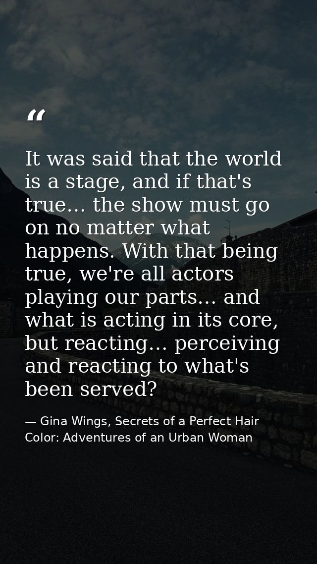 It was said that the world is a stage, and if that's true… the show must go on no matter what happens. With that being t — Gina Wings, Secrets of a Perfect Hair Color: Adventures of an Urban Woman