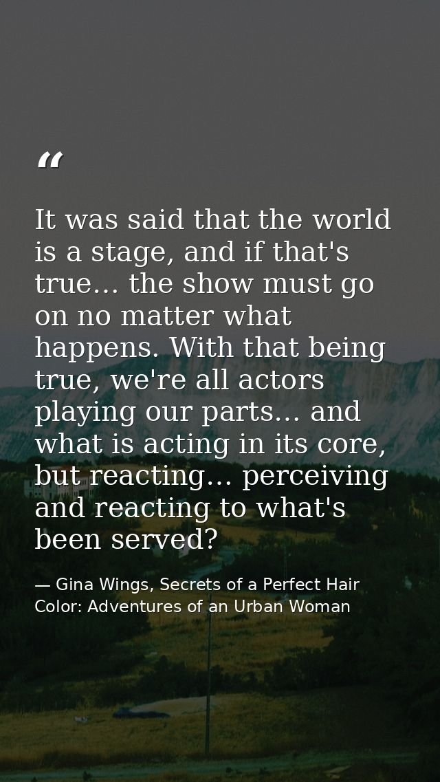 It was said that the world is a stage, and if that's true… the show must go on no matter what happens. With that being t — Gina Wings, Secrets of a Perfect Hair Color: Adventures of an Urban Woman