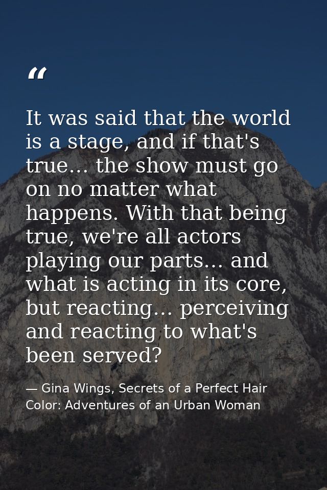 It was said that the world is a stage, and if that's true… the show must go on no matter what happens. With that being t — Gina Wings, Secrets of a Perfect Hair Color: Adventures of an Urban Woman