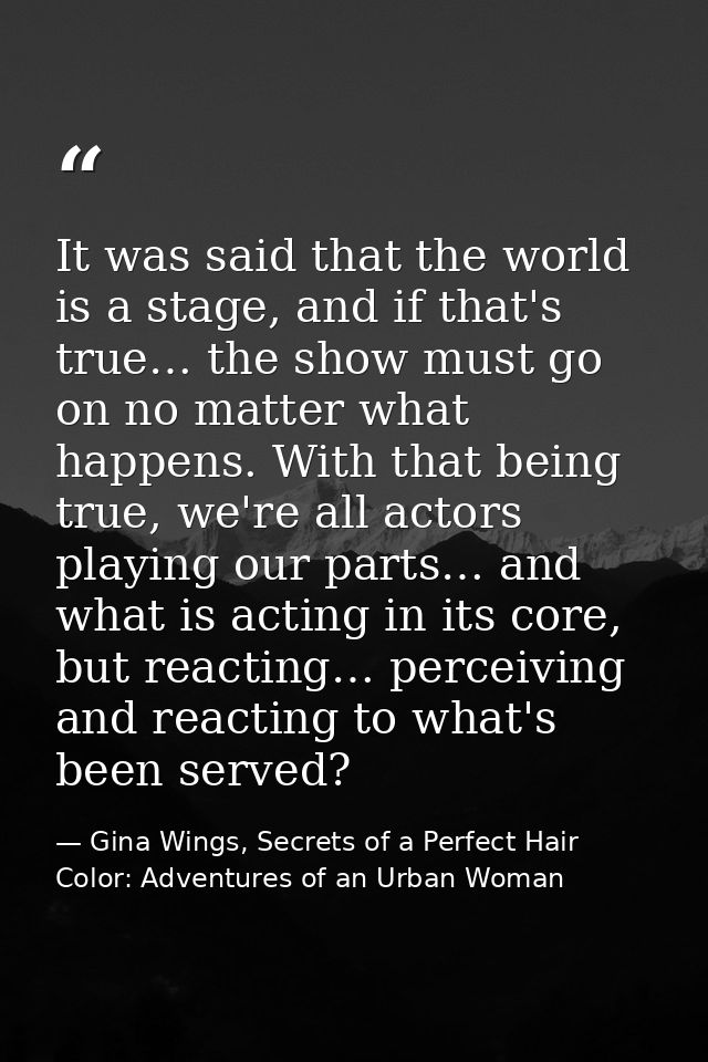 It was said that the world is a stage, and if that's true… the show must go on no matter what happens. With that being t — Gina Wings, Secrets of a Perfect Hair Color: Adventures of an Urban Woman