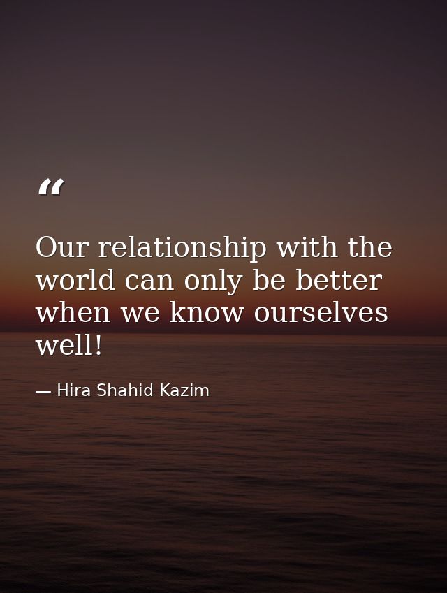 Our relationship with the world can only be better when we know ourselves well! — Hira Shahid Kazim