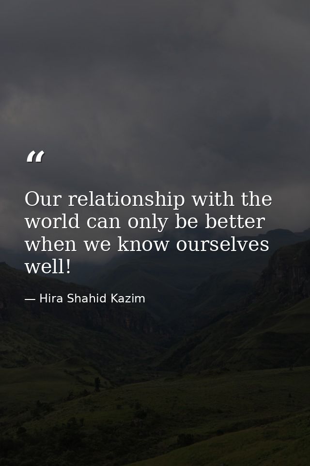 Our relationship with the world can only be better when we know ourselves well! — Hira Shahid Kazim