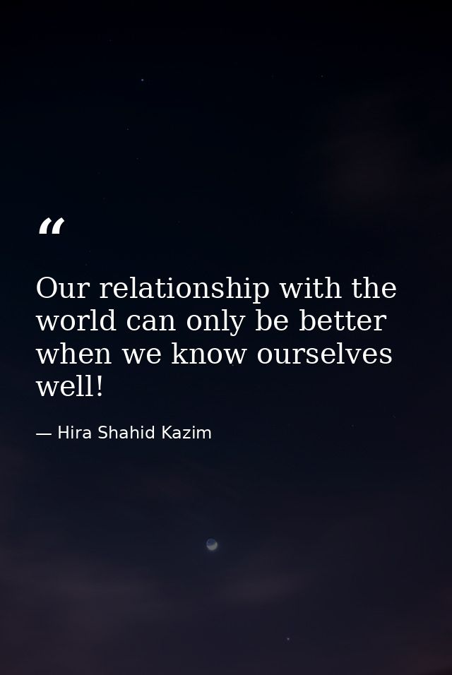 Our relationship with the world can only be better when we know ourselves well! — Hira Shahid Kazim