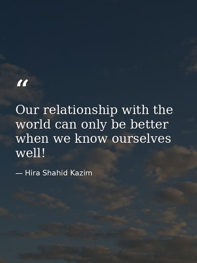 Our relationship with the world can only be better when we know ourselves well! — Hira Shahid Kazim