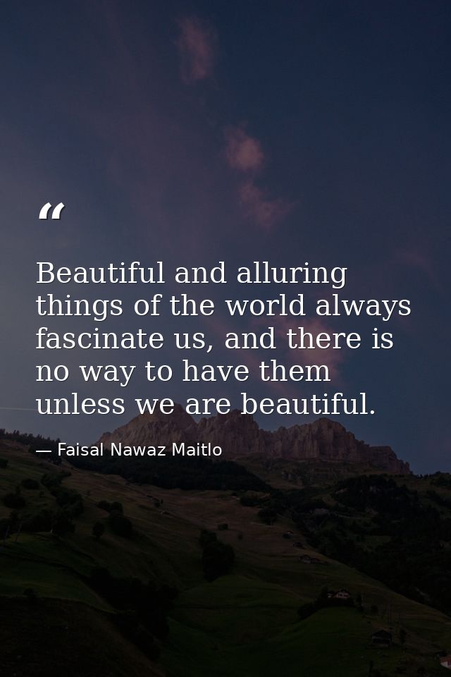 Beautiful and alluring things of the world always fascinate us, and there is no way to have them unless we are beautiful — Faisal Nawaz Maitlo