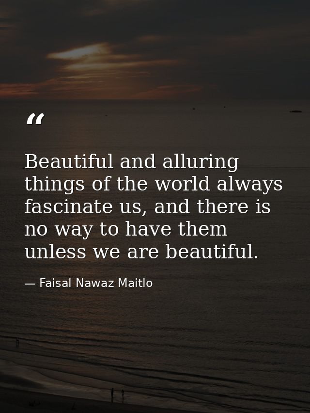 Beautiful and alluring things of the world always fascinate us, and there is no way to have them unless we are beautiful — Faisal Nawaz Maitlo