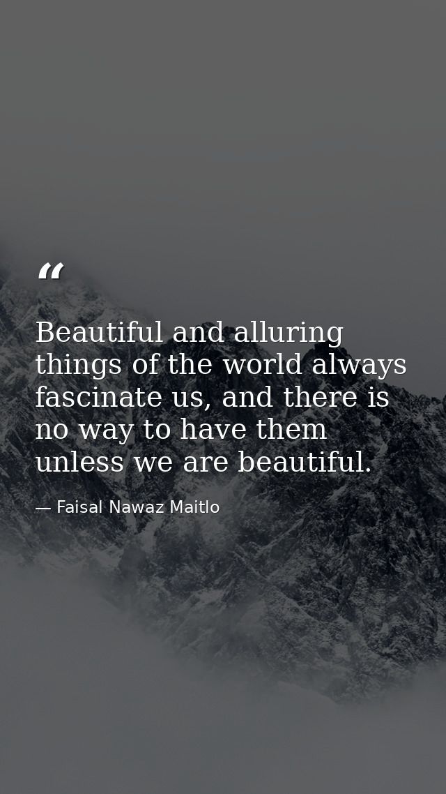 Beautiful and alluring things of the world always fascinate us, and there is no way to have them unless we are beautiful — Faisal Nawaz Maitlo