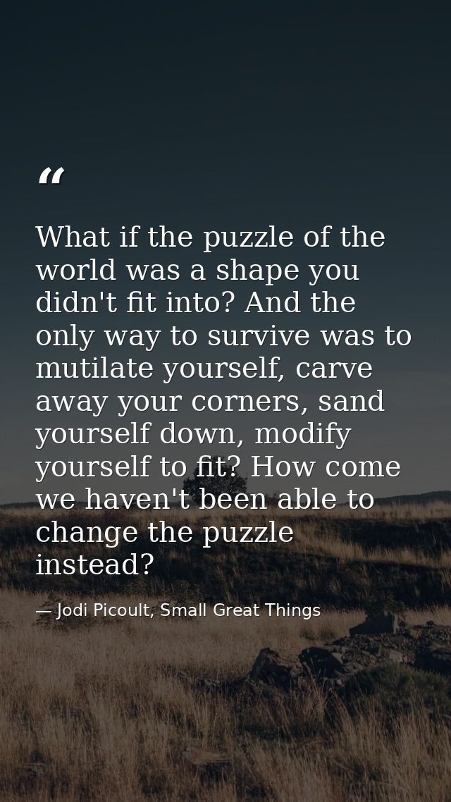 What if the puzzle of the world was a shape you didn't fit into? And the only way to survive was to mutilate yourself, c — Jodi Picoult, Small Great Things