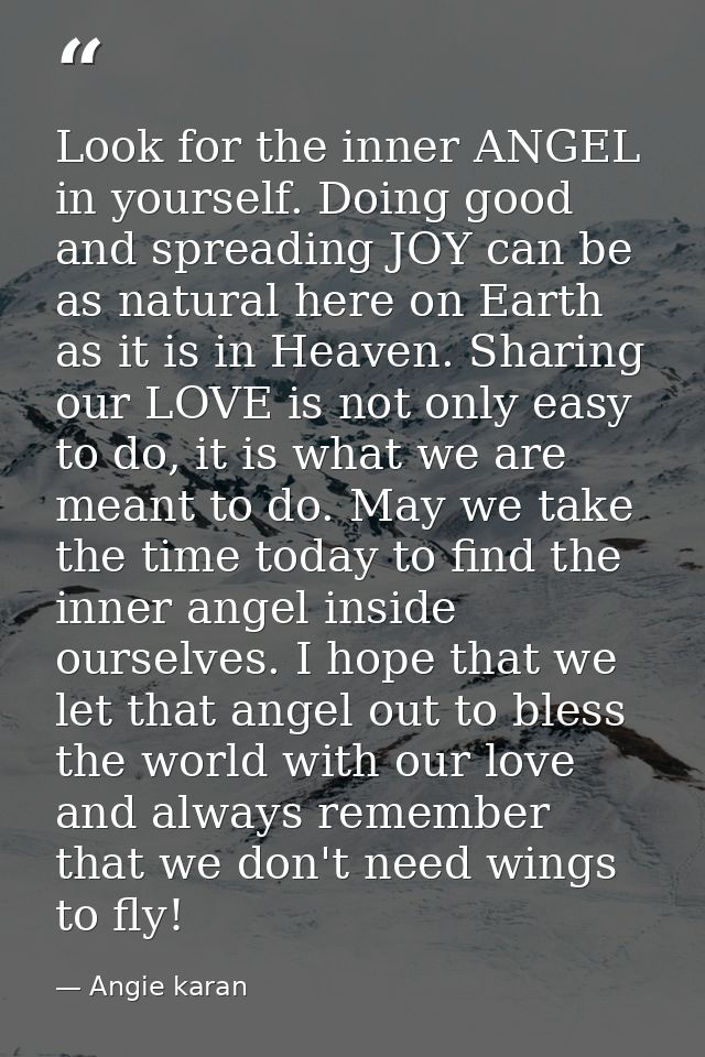 Look for the inner ANGEL in yourself. Doing good and spreading JOY can be as natural here on Earth as it is in Heaven. S — Angie karan