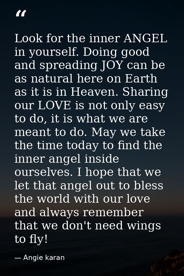 Look for the inner ANGEL in yourself. Doing good and spreading JOY can be as natural here on Earth as it is in Heaven. S — Angie karan
