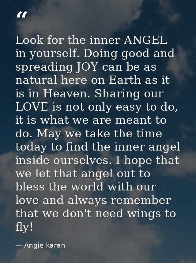 Look for the inner ANGEL in yourself. Doing good and spreading JOY can be as natural here on Earth as it is in Heaven. S — Angie karan