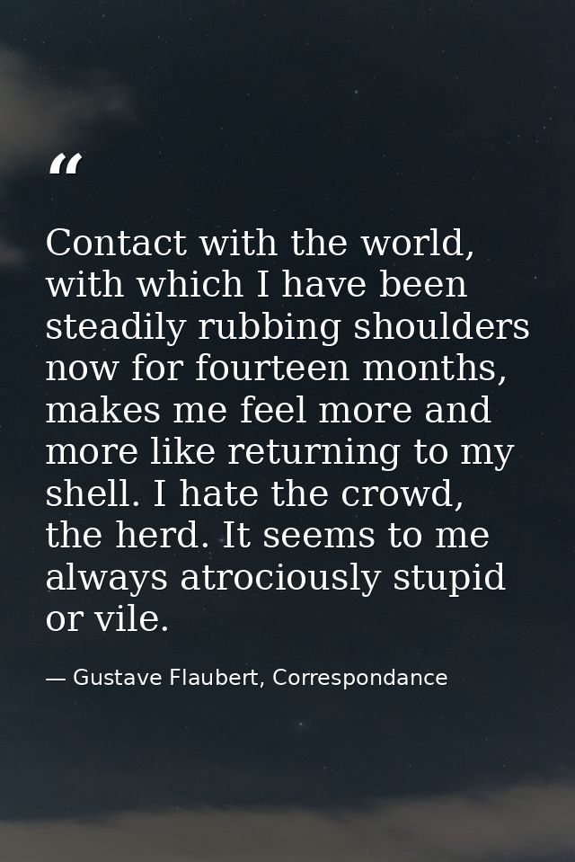 Contact with the world, with which I have been steadily rubbing shoulders now for fourteen months, makes me feel more an — Gustave Flaubert, Correspondance