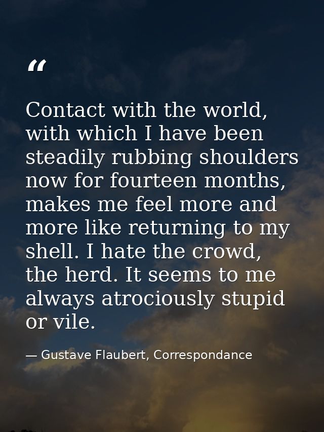 Contact with the world, with which I have been steadily rubbing shoulders now for fourteen months, makes me feel more an — Gustave Flaubert, Correspondance