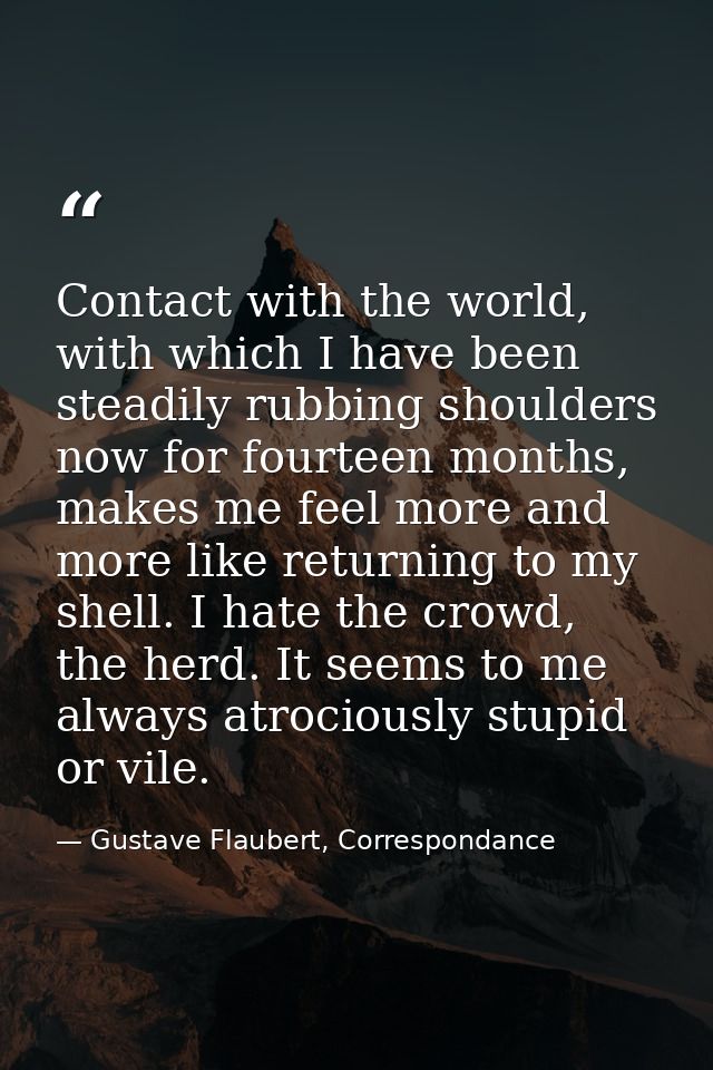 Contact with the world, with which I have been steadily rubbing shoulders now for fourteen months, makes me feel more an — Gustave Flaubert, Correspondance