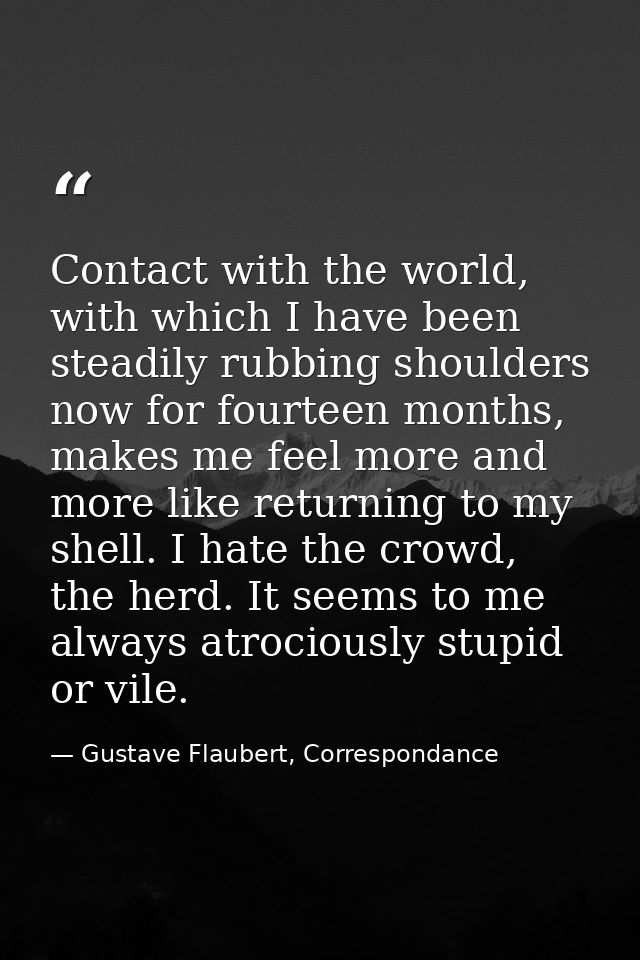 Contact with the world, with which I have been steadily rubbing shoulders now for fourteen months, makes me feel more an — Gustave Flaubert, Correspondance