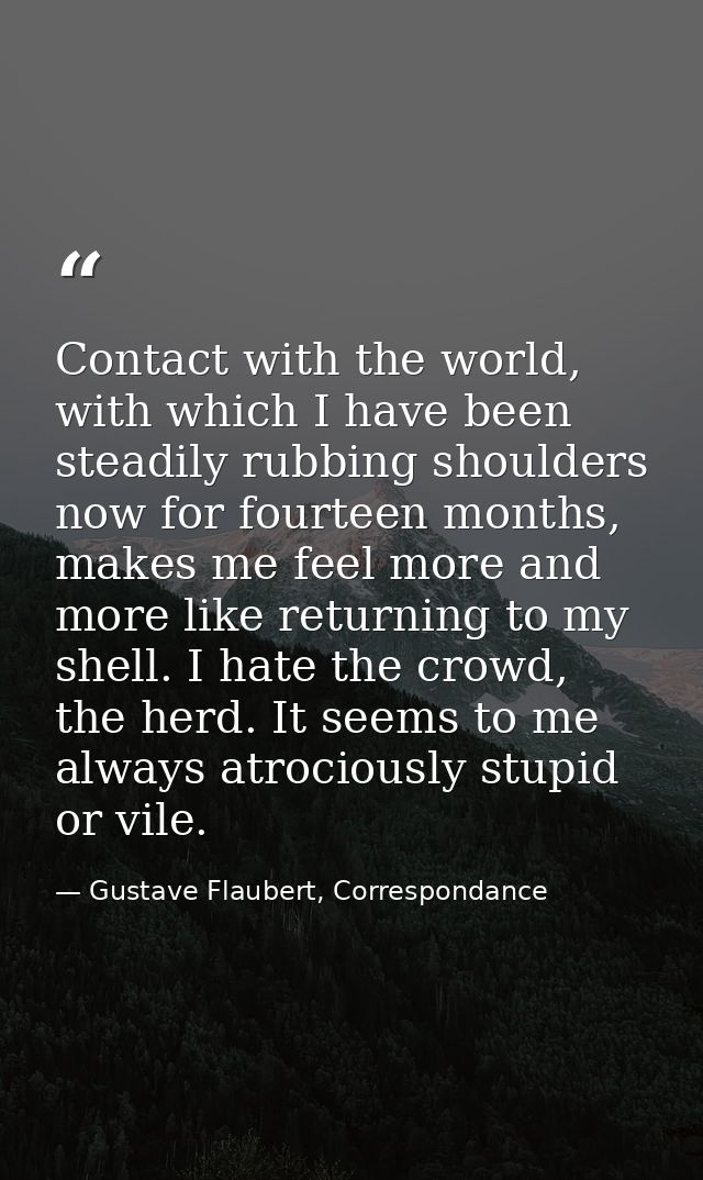 Contact with the world, with which I have been steadily rubbing shoulders now for fourteen months, makes me feel more an — Gustave Flaubert, Correspondance