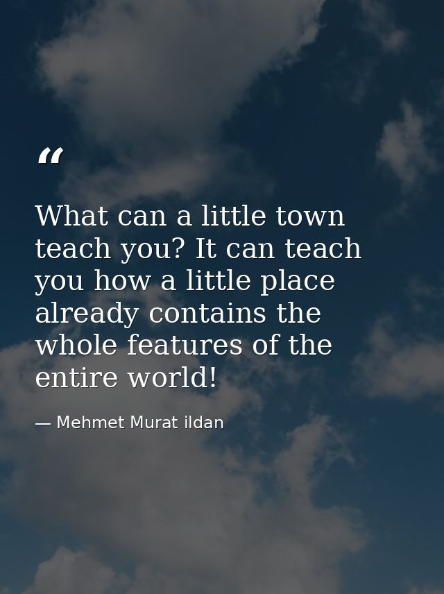 What can a little town teach you? It can teach you how a little place already contains the whole features of the entire  — Mehmet Murat ildan