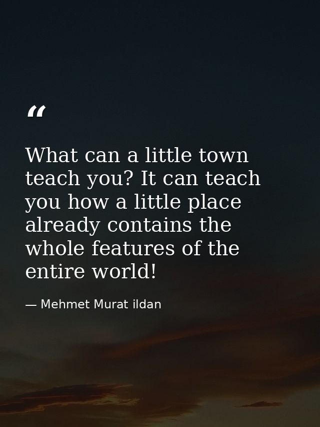 What can a little town teach you? It can teach you how a little place already contains the whole features of the entire  — Mehmet Murat ildan