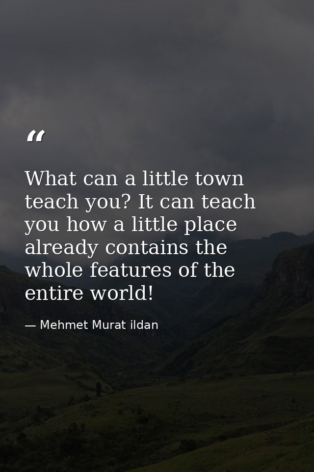 What can a little town teach you? It can teach you how a little place already contains the whole features of the entire  — Mehmet Murat ildan