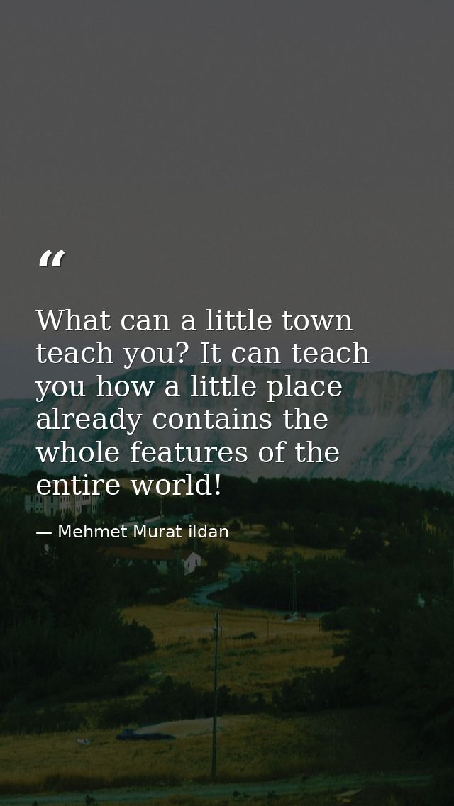 What can a little town teach you? It can teach you how a little place already contains the whole features of the entire  — Mehmet Murat ildan