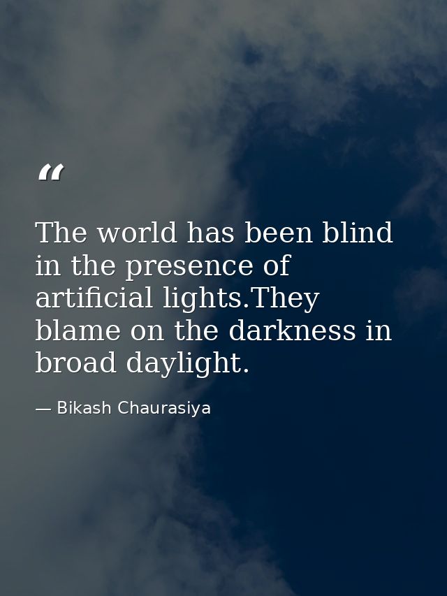 The world has been blind in the presence of artificial lights.They blame on the darkness in broad daylight. — Bikash Chaurasiya