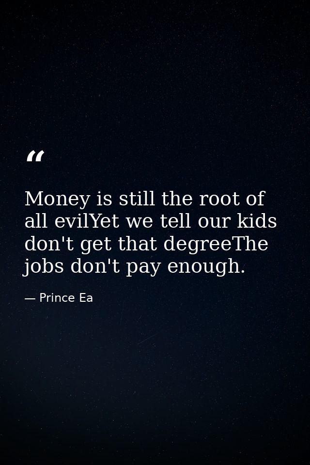 Money is still the root of all evilYet we tell our kids don't get that degreeThe jobs don't pay enough. — Prince Ea