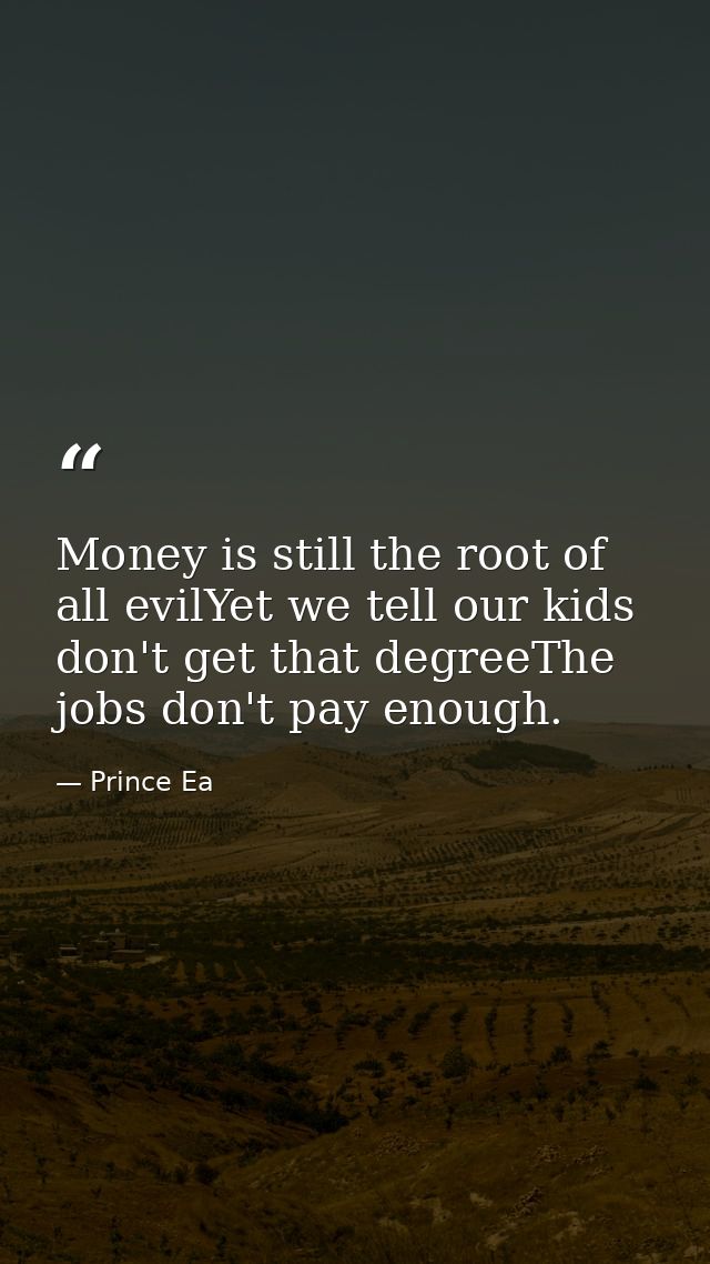 Money is still the root of all evilYet we tell our kids don't get that degreeThe jobs don't pay enough. — Prince Ea