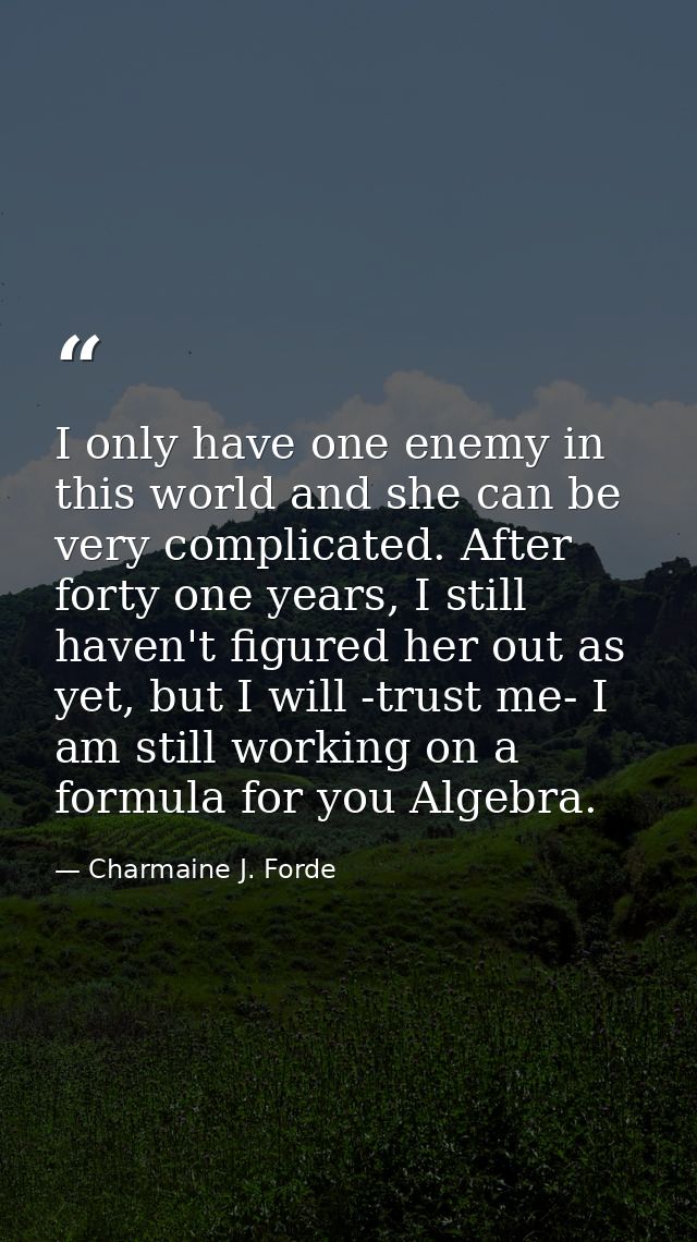I only have one enemy in this world and she can be very complicated. After forty one years, I still haven't figured her  — Charmaine J. Forde