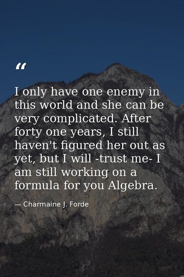 I only have one enemy in this world and she can be very complicated. After forty one years, I still haven't figured her  — Charmaine J. Forde