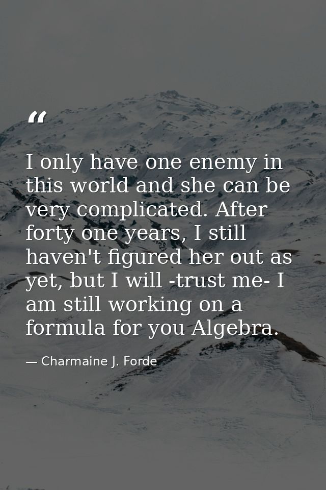 I only have one enemy in this world and she can be very complicated. After forty one years, I still haven't figured her  — Charmaine J. Forde