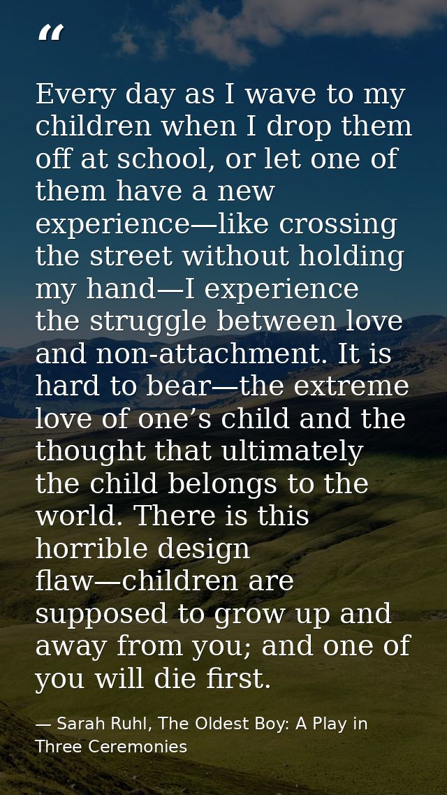 Every day as I wave to my children when I drop them off at school, or let one of them have a new experience—like crossin — Sarah Ruhl, The Oldest Boy: A Play in Three Ceremonies