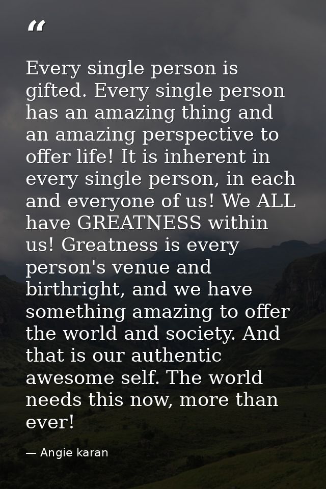 Every single person is gifted. Every single person has an amazing thing and an amazing perspective to offer life! It is  — Angie karan