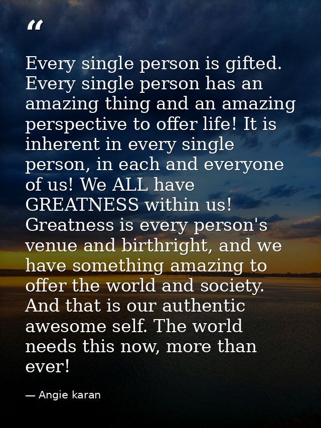 Every single person is gifted. Every single person has an amazing thing and an amazing perspective to offer life! It is  — Angie karan